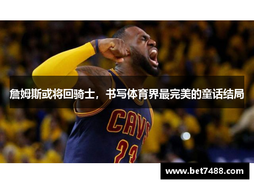 詹姆斯或将回骑士，书写体育界最完美的童话结局